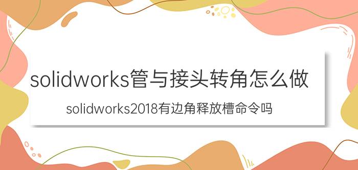 solidworks管与接头转角怎么做 solidworks2018有边角释放槽命令吗？